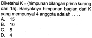 Diketahui K = {himpunan bilangan prima kurang dari 15}. Banyaknya himpunan bagian dari K yang mempunyai 4 anggota adalah