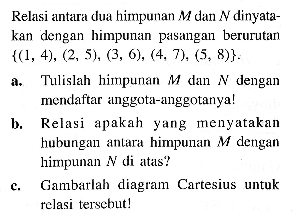 Relasi antara dua himpunan M dan N dinyatakan dengan himpunan berurutan pasangan {(1, 4), (2, 5), (3, 6), (4, 7), (5, 8)}. a. Tulislah  himpunan M dan