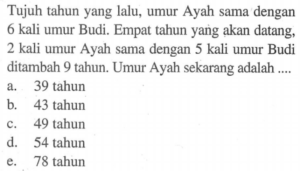 Umur Ali sekarang 30 tahun. Pada 6 tahun yang lalu, umur Ali tiga kali umur Budi. Umur Budi sekarang adalah